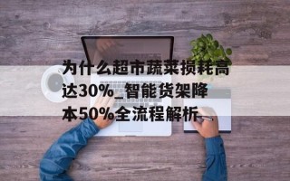 为什么超市蔬菜损耗高达30%_智能货架降本50%全流程解析