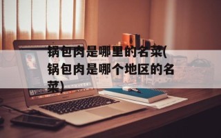 锅包肉是哪里的名菜(锅包肉是哪个地区的名菜)