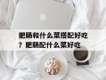肥肠和什么菜搭配好吃？肥肠配什么菜好吃