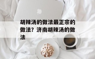 胡辣汤的做法最正宗的做法？济南胡辣汤的做法
