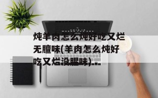 炖羊肉怎么炖好吃又烂无膻味(羊肉怎么炖好吃又烂没腥味)