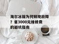 海尔冰箱为何频现故障？省3000元维修费的避坑指南