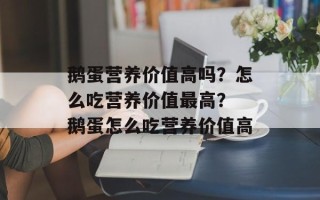 鹅蛋营养价值高吗？怎么吃营养价值最高？ 鹅蛋怎么吃营养价值高
