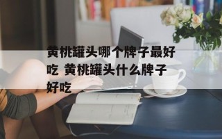 黄桃罐头哪个牌子最好吃 黄桃罐头什么牌子好吃