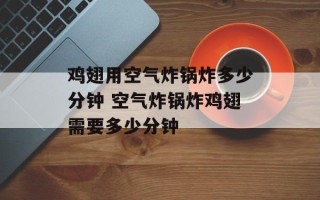 鸡翅用空气炸锅炸多少分钟 空气炸锅炸鸡翅需要多少分钟