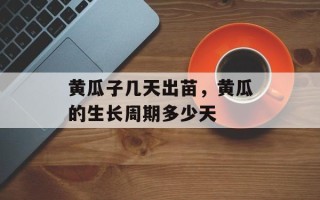 黄瓜子几天出苗，黄瓜的生长周期多少天