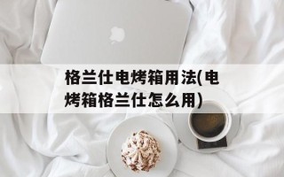 格兰仕电烤箱用法(电烤箱格兰仕怎么用)