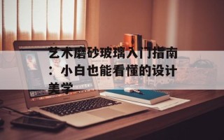 艺术磨砂玻璃入门指南：小白也能看懂的设计美学