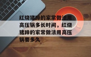 红烧猪蹄的家常做法用高压锅多长时间，红烧猪蹄的家常做法用高压锅要多久