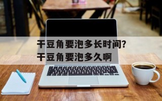 干豆角要泡多长时间？干豆角要泡多久啊