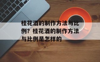 桂花酒的制作方法与比例？桂花酒的制作方法与比例是怎样的