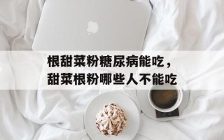 根甜菜粉糖尿病能吃，甜菜根粉哪些人不能吃