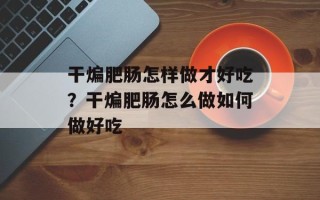 干煸肥肠怎样做才好吃？干煸肥肠怎么做如何做好吃