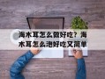 海木耳怎么做好吃？海木耳怎么泡好吃又简单