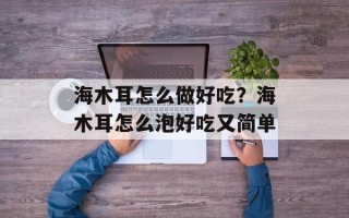 海木耳怎么做好吃？海木耳怎么泡好吃又简单