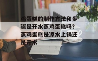 鸡蛋糕的制作方法和步骤是开水蒸鸡蛋糕吗？蒸鸡蛋糕是凉水上锅还是开水