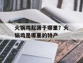 火锅鸡起源于哪里？火锅鸡是哪里的特产