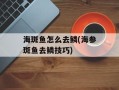 海斑鱼怎么去鳞(海参斑鱼去鳞技巧)