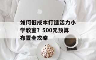 如何低成本打造活力小学教室？500元预算布置全攻略