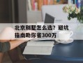 北京别墅怎么选？避坑指南助你省300万