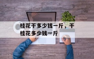 桂花干多少钱一斤，干桂花多少钱一斤