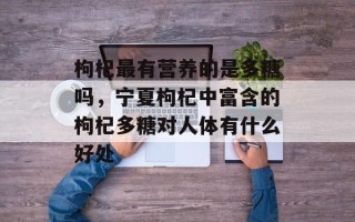 枸杞最有营养的是多糖吗，宁夏枸杞中富含的枸杞多糖对人体有什么好处