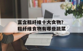 富含粗纤维十大食物？粗纤维食物有哪些蔬菜