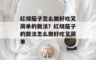 红烧茄子怎么做好吃又简单的做法？红烧茄子的做法怎么做好吃又简单