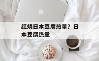 红烧日本豆腐热量？日本豆腐热量