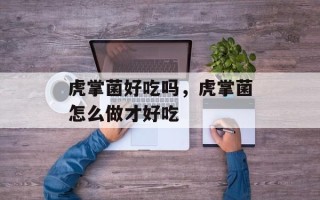 虎掌菌好吃吗，虎掌菌怎么做才好吃