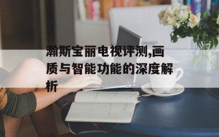 瀚斯宝丽电视评测,画质与智能功能的深度解析