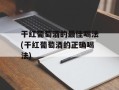 干红葡萄酒的最佳喝法(干红葡萄酒的正确喝法)
