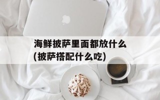 海鲜披萨里面都放什么(披萨搭配什么吃)