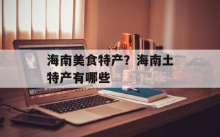 海南美食特产？海南土特产有哪些