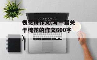 槐花饼作文(写一篇关于槐花的作文600字)