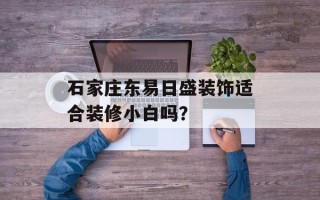 石家庄东易日盛装饰适合装修小白吗？