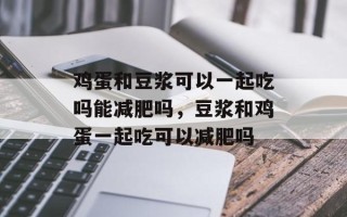 鸡蛋和豆浆可以一起吃吗能减肥吗，豆浆和鸡蛋一起吃可以减肥吗