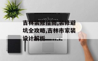 吉林装修指南,装修避坑全攻略,吉林市家装设计解析