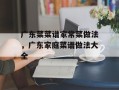 广东菜菜谱家常菜做法，广东家庭菜谱做法大全