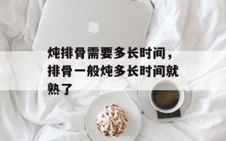 炖排骨需要多长时间，排骨一般炖多长时间就熟了