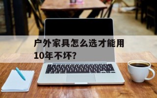 户外家具怎么选才能用10年不坏？
