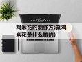 鸡米花的制作方法(鸡米花是什么做的)
