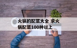 火锅的配菜大全 求火锅配菜100种以上