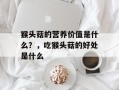 猴头菇的营养价值是什么？，吃猴头菇的好处是什么