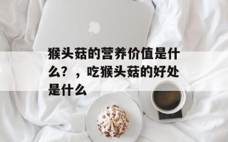 猴头菇的营养价值是什么？，吃猴头菇的好处是什么