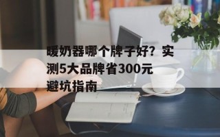 暖奶器哪个牌子好？实测5大品牌省300元避坑指南