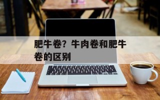 肥牛卷？牛肉卷和肥牛卷的区别