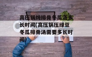高压锅炖排骨冬瓜汤多长时间(高压锅压绿豆冬瓜排骨汤需要多长时间)