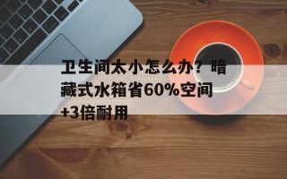 卫生间太小怎么办？暗藏式水箱省60%空间+3倍耐用