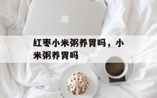 红枣小米粥养胃吗，小米粥养胃吗